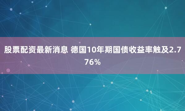 股票配资最新消息 德国10年期国债收益率触及2.776%