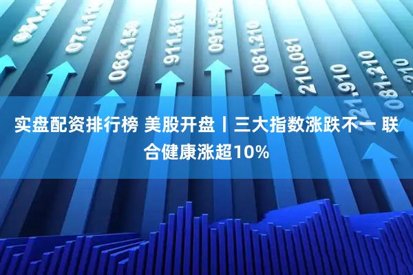 实盘配资排行榜 美股开盘丨三大指数涨跌不一 联合健康涨超10%