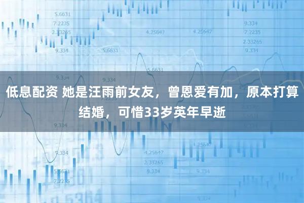 低息配资 她是汪雨前女友，曾恩爱有加，原本打算结婚，可惜33岁英年早逝