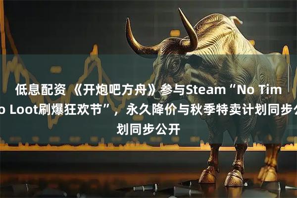 低息配资 《开炮吧方舟》参与Steam“No Time To Loot刷爆狂欢节”，永久降价与秋季特卖计划同步公开
