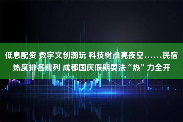 低息配资 数字文创潮玩 科技树点亮夜空……民宿热度排名前列 成都国庆假期耍法“热”力全开
