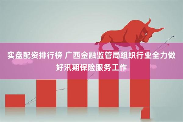 实盘配资排行榜 广西金融监管局组织行业全力做好汛期保险服务工作
