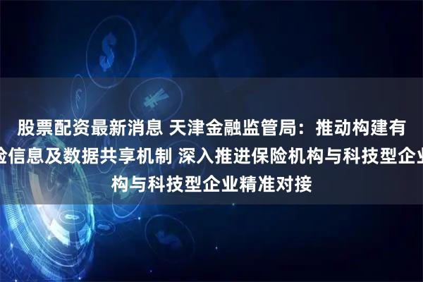 股票配资最新消息 天津金融监管局：推动构建有效科技保险信息及数据共享机制 深入推进保险机构与科技型企业精准对接