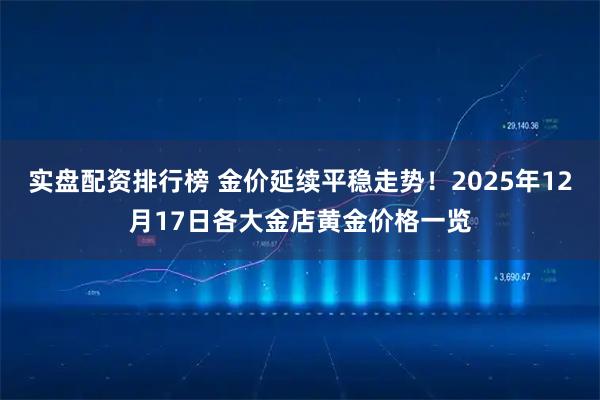 实盘配资排行榜 金价延续平稳走势！2025年12月17日各大金店黄金价格一览