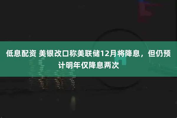 低息配资 美银改口称美联储12月将降息，但仍预计明年仅降息两次