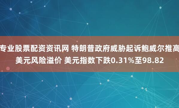 专业股票配资资讯网 特朗普政府威胁起诉鲍威尔推高美元风险溢价 美元指数下跌0.31%至98.82