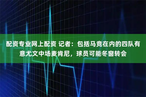 配资专业网上配资 记者：包括马竞在内的四队有意尤文中场麦肯尼，球员可能冬窗转会
