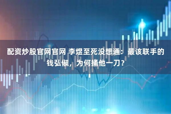 配资炒股官网官网 李煜至死没想通：最该联手的钱弘俶，为何捅他一刀？