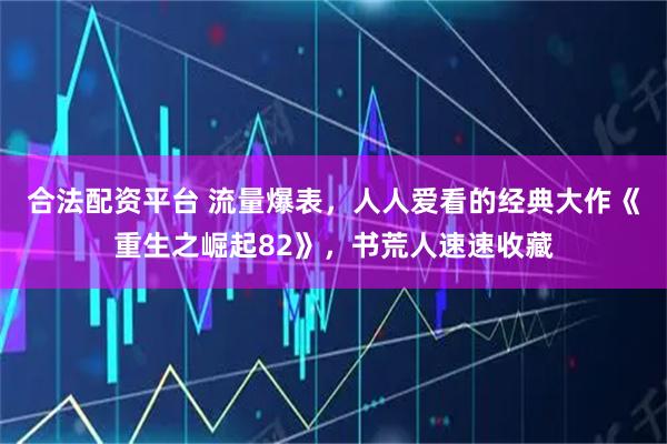 合法配资平台 流量爆表，人人爱看的经典大作《重生之崛起82》，书荒人速速收藏