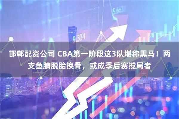 邯郸配资公司 CBA第一阶段这3队堪称黑马！两支鱼腩脱胎换骨，或成季后赛搅局者