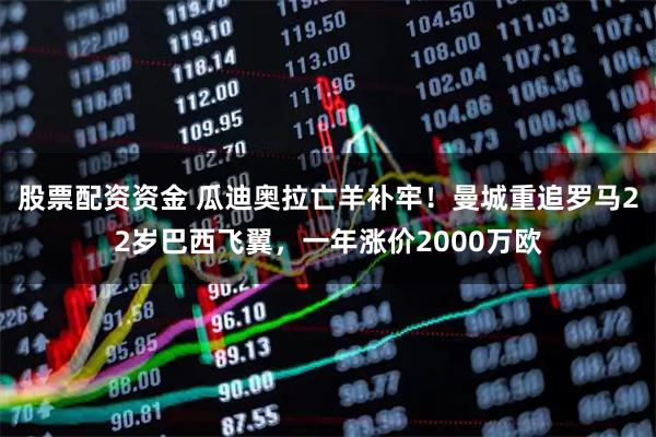 股票配资资金 瓜迪奥拉亡羊补牢！曼城重追罗马22岁巴西飞翼，一年涨价2000万欧