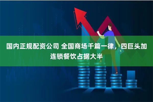 国内正规配资公司 全国商场千篇一律，四巨头加连锁餐饮占据大半