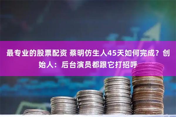 最专业的股票配资 蔡明仿生人45天如何完成？创始人：后台演员都跟它打招呼