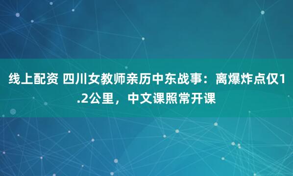 线上配资 四川女教师亲历中东战事：离爆炸点仅1.2公里，中文课照常开课